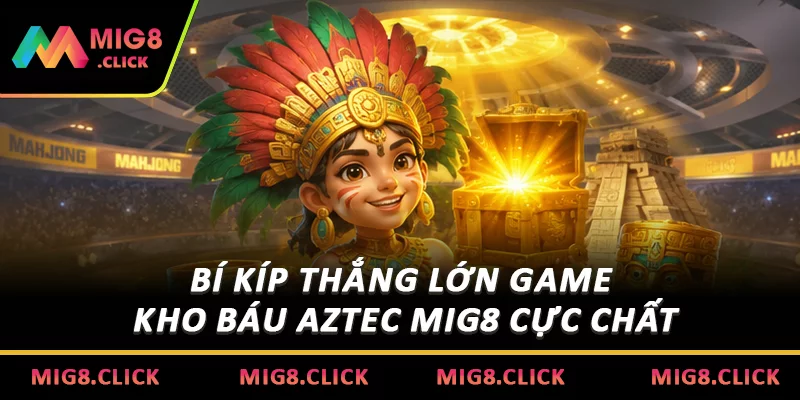Bí kíp thắng lớn game Kho báu Aztec MIG8 cực chất