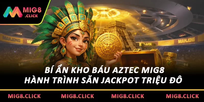Bí Ẩn Kho Báu Aztec MIG8: Hành Trình Săn Jackpot Triệu Đô