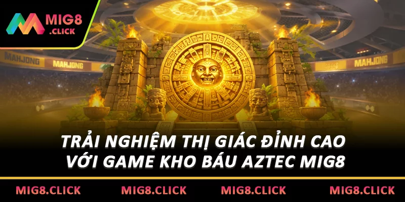 Trải nghiệm thị giác đỉnh cao với game Kho báu Aztec MIG8